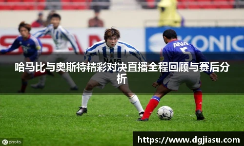 哈马比与奥斯特精彩对决直播全程回顾与赛后分析